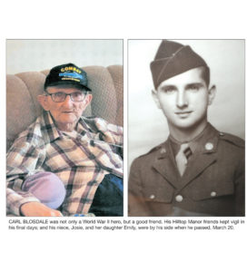 CARL BLOSDALE was not only a World War II hero, but a good friend. His Hilltop Manor friends kept vigil in his final days; and his niece, Josie, and her daughter Emily, were by his side when he passed, March 20. 